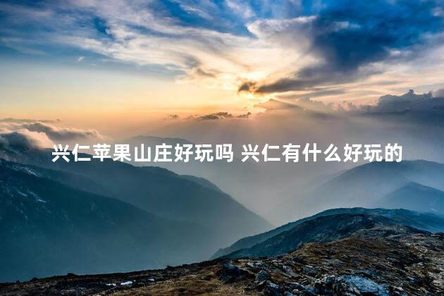 兴仁苹果山庄好玩吗 兴仁有什么好玩的景点